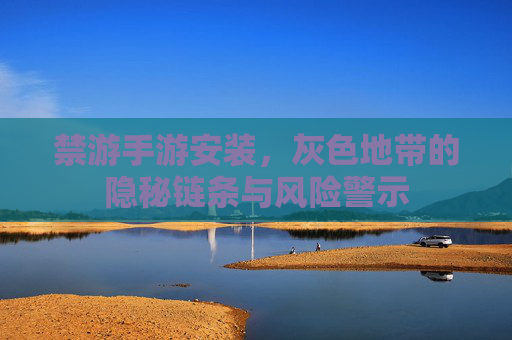 禁游手游安装，灰色地带的隐秘链条与风险警示