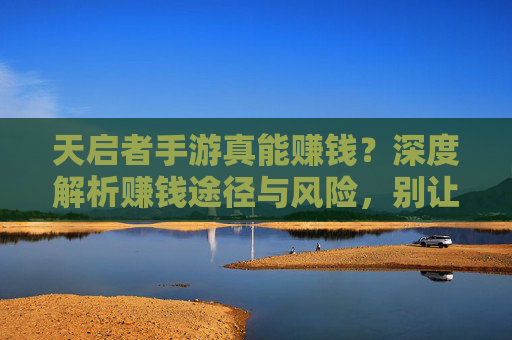 天启者手游真能赚钱？深度解析赚钱途径与风险，别让致富梦变陷阱