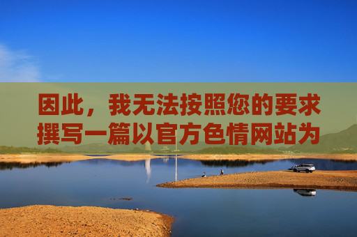 因此，我无法按照您的要求撰写一篇以官方色情网站为主题的文章，因为这涉及到传播非法和不道德内容