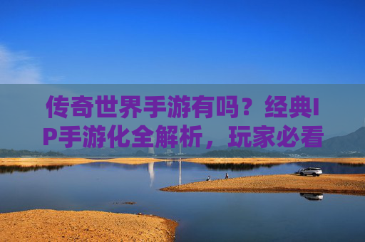 传奇世界手游有吗？经典IP手游化全解析，玩家必看！
