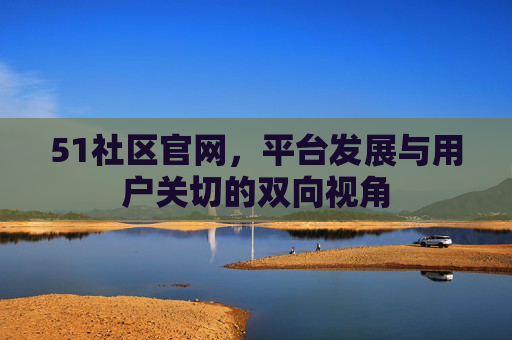 51社区官网，平台发展与用户关切的双向视角
