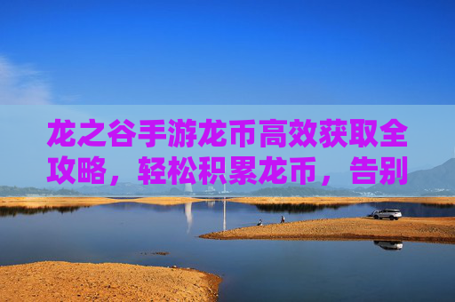 龙之谷手游龙币高效获取全攻略，轻松积累龙币，告别资源焦虑