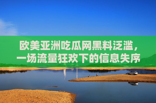 欧美亚洲吃瓜网黑料泛滥，一场流量狂欢下的信息失序与人性困境