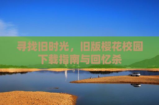 寻找旧时光，旧版樱花校园下载指南与回忆杀