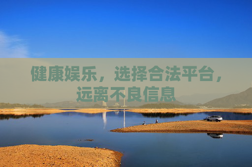 健康娱乐，选择合法平台，远离不良信息