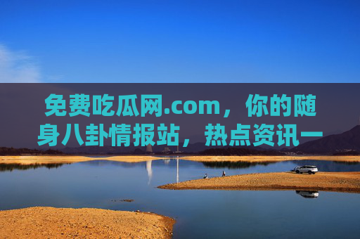 免费吃瓜网.com，你的随身八卦情报站，热点资讯一键直达