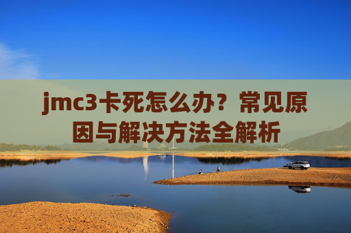 jmc3卡死怎么办？常见原因与解决方法全解析