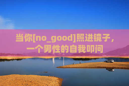 当你[no_good]照进镜子，一个男性的自我叩问