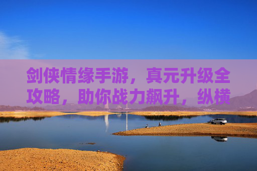 剑侠情缘手游,真元升级全攻略,助你战力飙升,纵横江湖! 剑侠情缘手游,真元升级全攻略,助你战力飙升,纵横江湖!