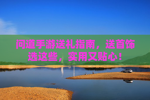 问道手游送礼指南,送首饰选这些,实用又贴心! 问道手游送礼指南,送首饰选这些,实用又贴心!