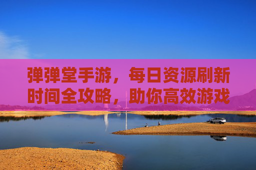 弹弹堂手游,每日资源刷新时间全攻略,助你高效游戏不迷路 弹弹堂手游,每日资源刷新时间全攻略,助你高效游戏不迷路