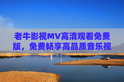 老牛影视MV高清观看免费版,免费畅享高品质音乐视觉盛宴 老牛影视MV高清观看免费版,免费畅享高品质音乐视觉盛宴