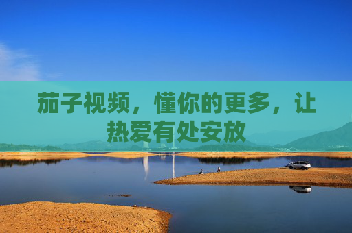 茄子视频，懂你的更多，让热爱有处安放