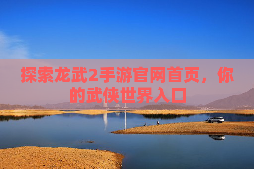 探索龙武2手游官网首页,你的武侠世界入口 探索龙武2手游官网首页,你的武侠世界入口