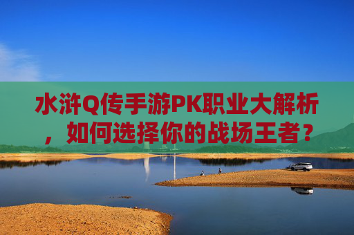 水浒Q传手游PK职业大解析,如何选择你的战场王者? 水浒Q传手游PK职业大解析,如何选择你的战场王者?