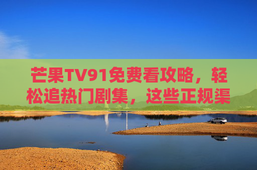 芒果TV91免费看攻略,轻松追热门剧集,这些正规渠道别错过! 芒果TV91免费看攻略,轻松追热门剧集,这些正规渠道别错过!