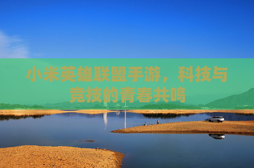 小米英雄联盟手游,科技与竞技的青春共鸣 小米英雄联盟手游,科技与竞技的青春共鸣