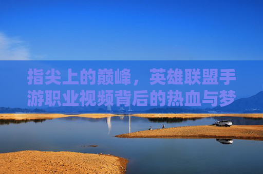 指尖上的巅峰,英雄联盟手游职业视频背后的热血与梦想 指尖上的巅峰,英雄联盟手游职业视频背后的热血与梦想