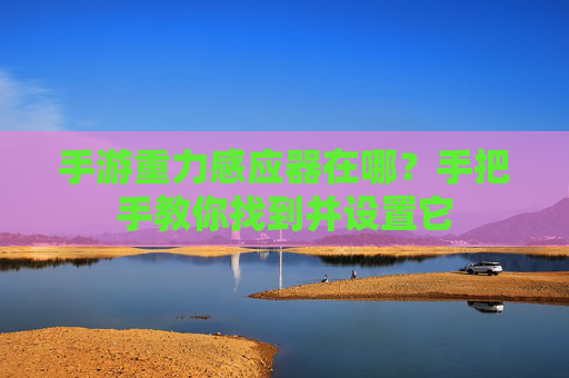 手游重力感应器在哪?手把手教你找到并设置它 手游重力感应器在哪?手把手教你找到并设置它