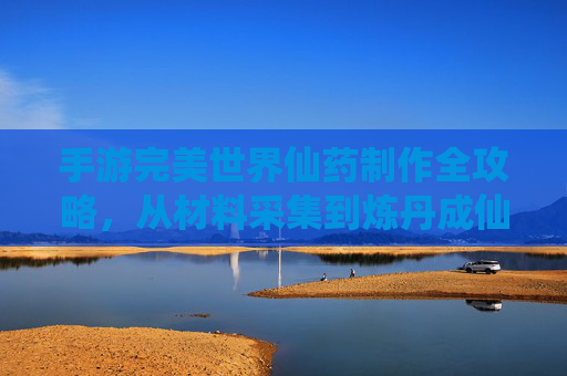 手游完美世界仙药制作全攻略,从材料采集到炼丹成仙,修仙之路药到病除 手游完美世界仙药制作全攻略,从材料采集到炼丹成仙,修仙之路药到病除