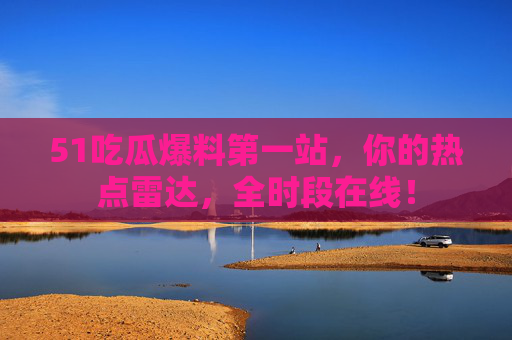 51吃瓜爆料第一站,你的热点雷达,全时段在线! 51吃瓜爆料第一站,你的热点雷达,全时段在线!