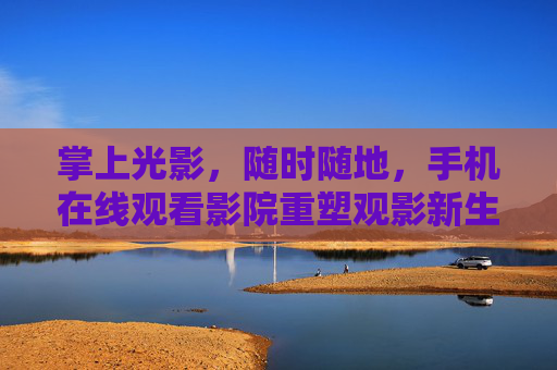 掌上光影，随时随地，手机在线观看影院重塑观影新生态