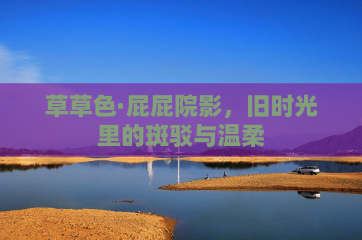 草草色·屁屁院影,旧时光里的斑驳与温柔 草草色·屁屁院影,旧时光里的斑驳与温柔