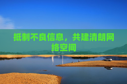 抵制不良信息,共建清朗网络空间 抵制不良信息,共建清朗网络空间
