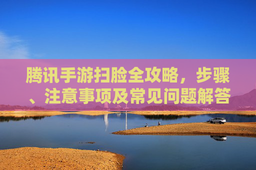 腾讯手游扫脸全攻略，步骤、注意事项及常见问题解答