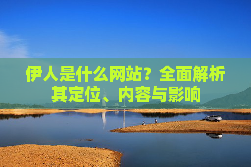 伊人是什么网站？全面解析其定位、内容与影响