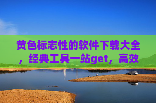 黄色标志性的软件下载大全，经典工具一站get，高效生活必备指南