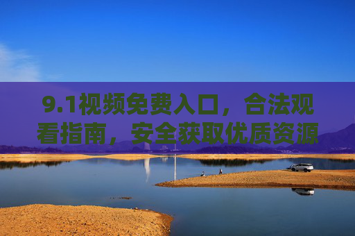 9.1视频免费入口,合法观看指南,安全获取优质资源 9.1视频免费入口,合法观看指南,安全获取优质资源