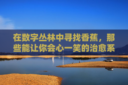 在数字丛林中寻找香蕉,那些能让你会心一笑的治愈系网站 在数字丛林中寻找香蕉,那些能让你会心一笑的治愈系网站