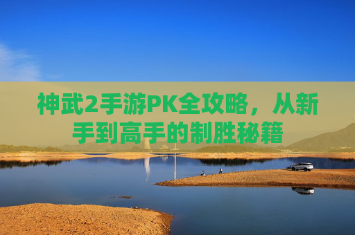 神武2手游PK全攻略,从新手到高手的制胜秘籍 神武2手游PK全攻略,从新手到高手的制胜秘籍