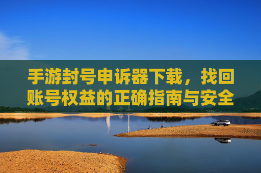 手游封号申诉器下载,找回账号权益的正确指南与安全提醒 手游封号申诉器下载,找回账号权益的正确指南与安全提醒