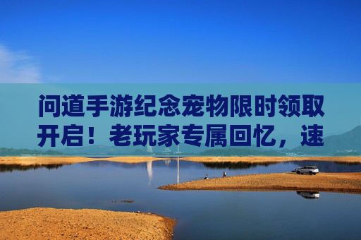 问道手游纪念宠物限时领取开启!老玩家专属回忆,速来领取你的青春伙伴 问道手游纪念宠物限时领取开启!老玩家专属回忆,速来领取你的青春伙伴