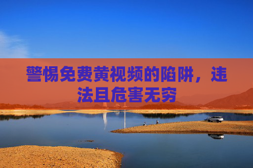 警惕免费黄视频的陷阱，违法且危害无穷