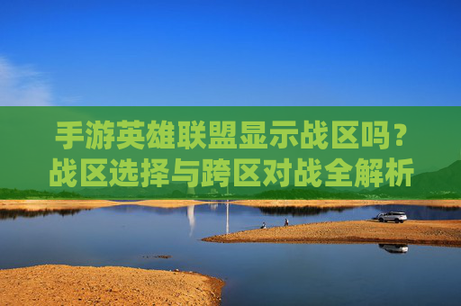 手游英雄联盟显示战区吗？战区选择与跨区对战全解析
