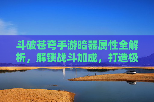 斗破苍穹手游暗器属性全解析，解锁战斗加成，打造极致输出