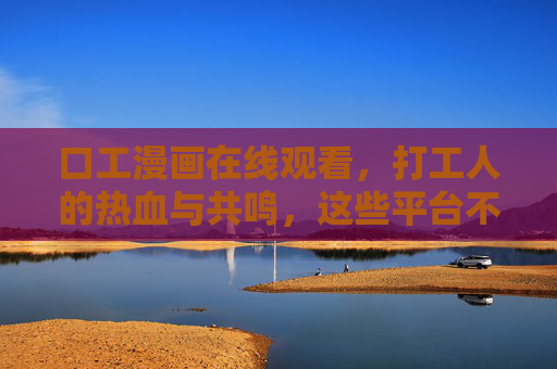 口工漫画在线观看,打工人的热血与共鸣,这些平台不容错过! 口工漫画在线观看,打工人的热血与共鸣,这些平台不容错过!