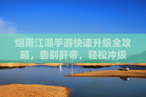 烟雨江湖手游快速升级全攻略,告别肝帝,轻松冲级 烟雨江湖手游快速升级全攻略,告别肝帝,轻松冲级