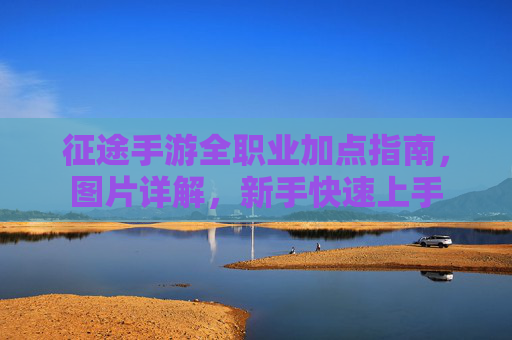 征途手游全职业加点指南,图片详解,新手快速上手 征途手游全职业加点指南,图片详解,新手快速上手