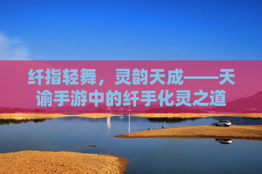 纤指轻舞,灵韵天成——天谕手游中的纤手化灵之道 纤指轻舞,灵韵天成——天谕手游中的纤手化灵之道