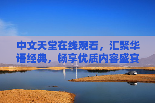 中文天堂在线观看,汇聚华语经典,畅享优质内容盛宴 中文天堂在线观看,汇聚华语经典,畅享优质内容盛宴