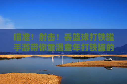 瞄准！射击！丢篮球打铁罐手游带你重温童年打铁罐的快乐