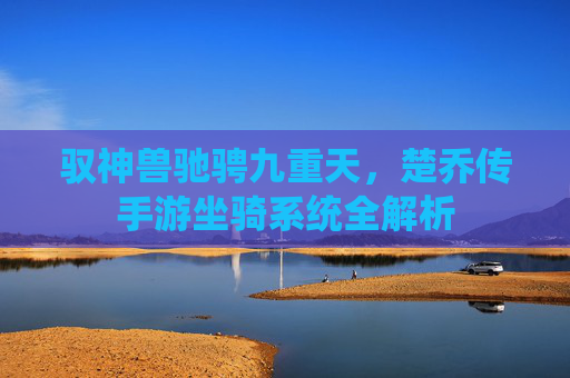 驭神兽驰骋九重天，楚乔传手游坐骑系统全解析