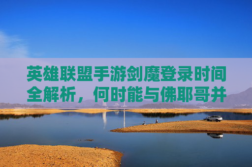 英雄联盟手游剑魔登录时间全解析,何时能与佛耶哥并肩作战? 英雄联盟手游剑魔登录时间全解析,何时能与佛耶哥并肩作战?