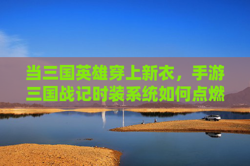 当三国英雄穿上新衣,手游三国战记时装系统如何点燃玩家情怀与潮流? 当三国英雄穿上新衣,手游三国战记时装系统如何点燃玩家情怀与潮流?