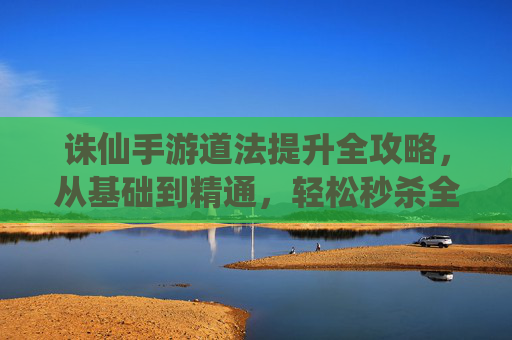 诛仙手游道法提升全攻略,从基础到精通,轻松秒杀全场! 诛仙手游道法提升全攻略,从基础到精通,轻松秒杀全场!