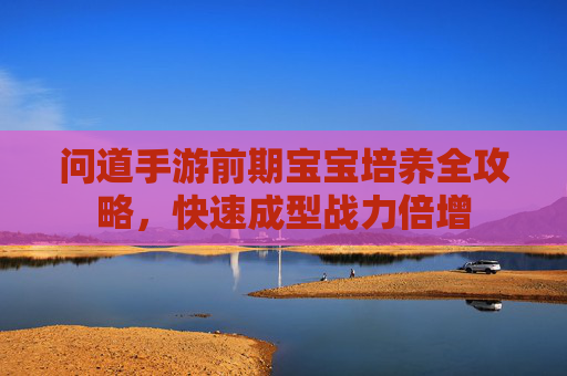 问道手游前期宝宝培养全攻略,快速成型战力倍增 问道手游前期宝宝培养全攻略,快速成型战力倍增